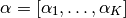 $\alpha=\left[\alpha_{1},\ldots,\alpha_{K}\right]$